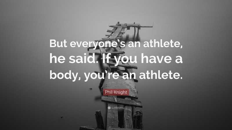 Phil Knight Quote: “But everyone’s an athlete, he said. If you have a body, you’re an athlete.”