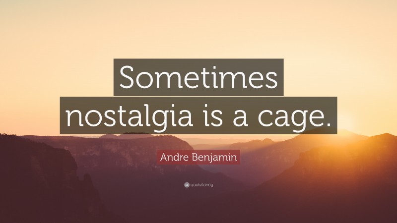 Andre Benjamin Quote: “Sometimes nostalgia is a cage.”