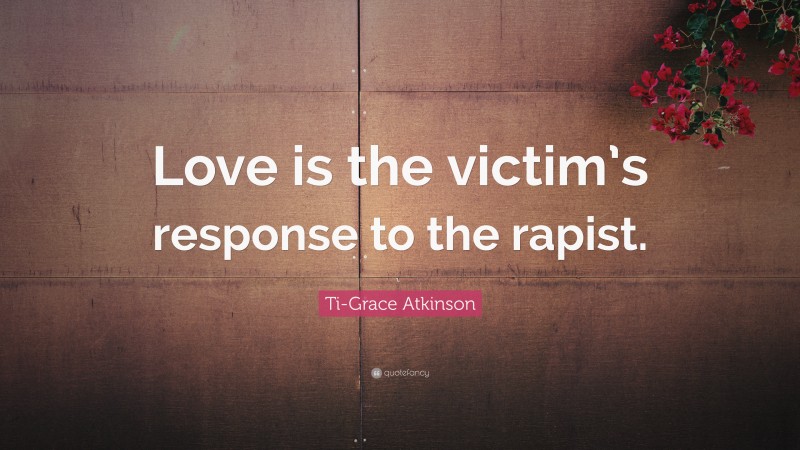 Ti-Grace Atkinson Quote: “Love is the victim’s response to the rapist.”