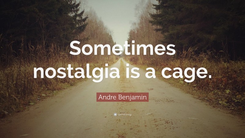 Andre Benjamin Quote: “Sometimes nostalgia is a cage.”