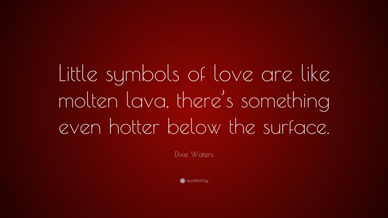 Dixie Waters Quote: “Little symbols of love are like molten lava, there’s something even hotter below the surface.”