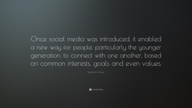 Raymond Arroyo Quote: “Once social media was introduced, it enabled a new way for people, particularly the younger generation, to connect with one another, based on common interests, goals and even values.”