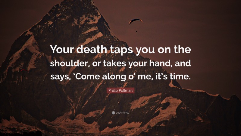 Philip Pullman Quote: “Your death taps you on the shoulder, or takes your hand, and says, ‘Come along o’ me, it’s time.”