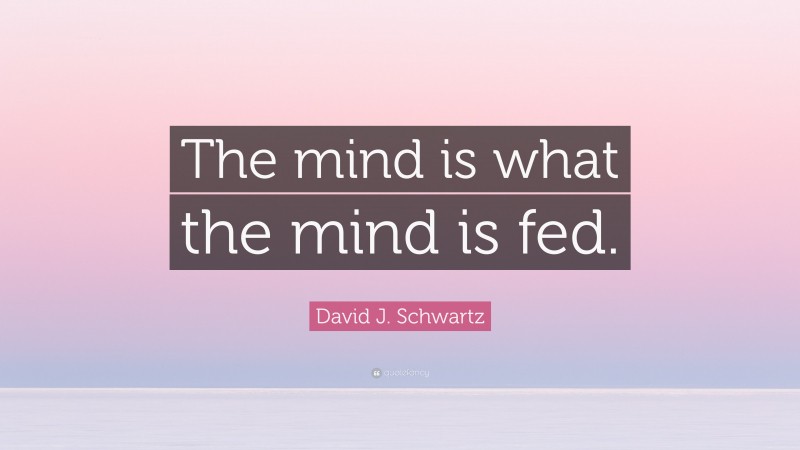 David J. Schwartz Quote: “The mind is what the mind is fed.”