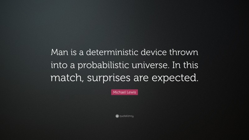 Michael Lewis Quote: “Man is a deterministic device thrown into a probabilistic universe. In this match, surprises are expected.”