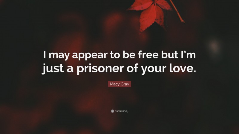 Macy Gray Quote: “I may appear to be free but I’m just a prisoner of your love.”