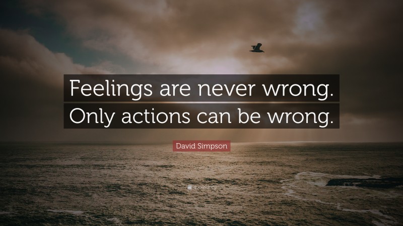 David Simpson Quote: “Feelings are never wrong. Only actions can be wrong.”
