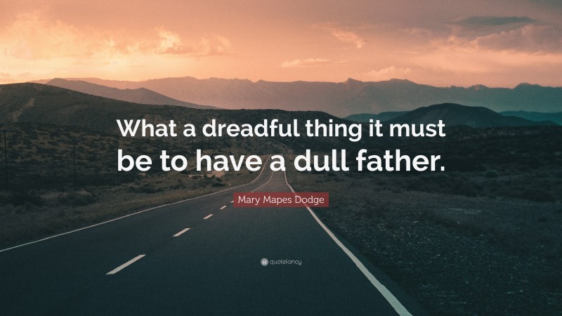 Mary Mapes Dodge Quote: “What a dreadful thing it must be to have a dull father.”