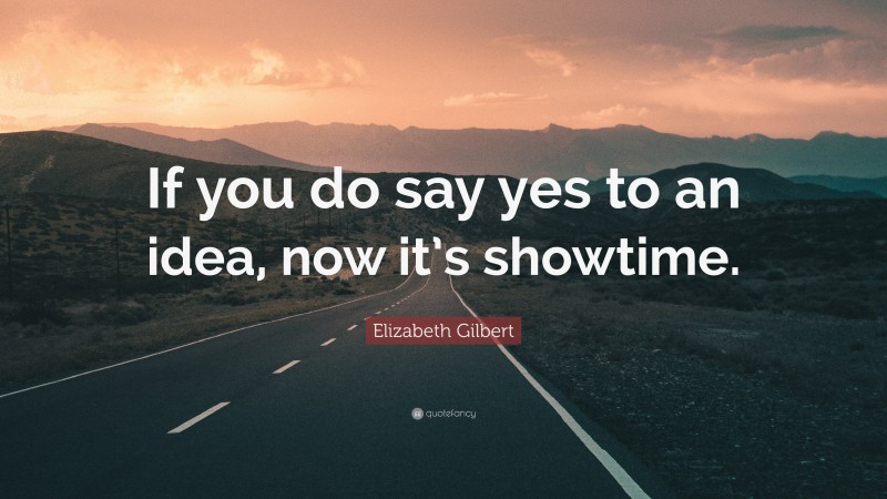 Elizabeth Gilbert Quote: “If you do say yes to an idea, now it’s showtime.”