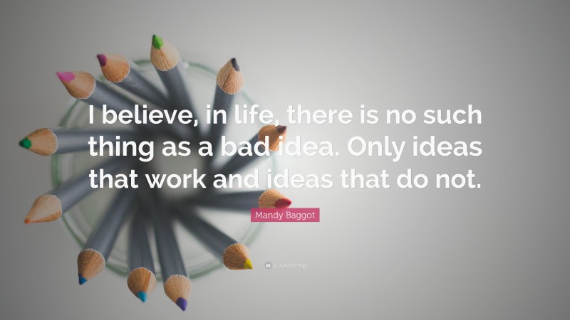 Mandy Baggot Quote: “I believe, in life, there is no such thing as a bad idea. Only ideas that work and ideas that do not.”