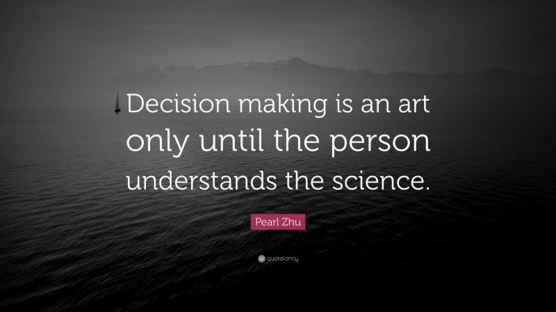 Pearl Zhu Quote: “Decision making is an art only until the person understands the science.”