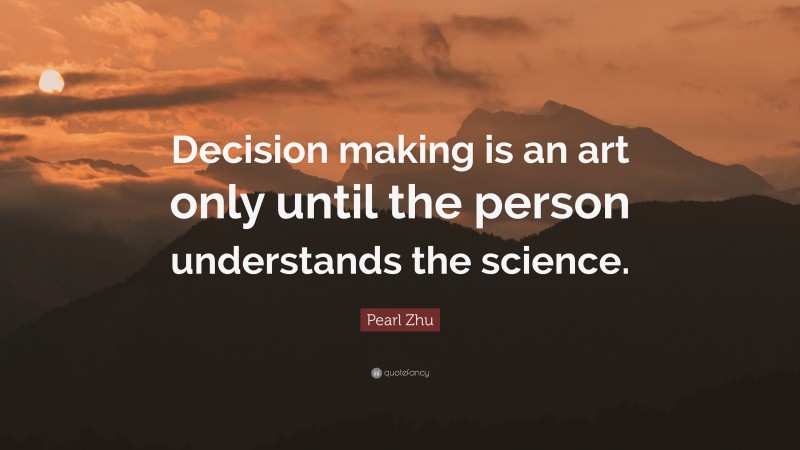 Pearl Zhu Quote: “Decision making is an art only until the person understands the science.”