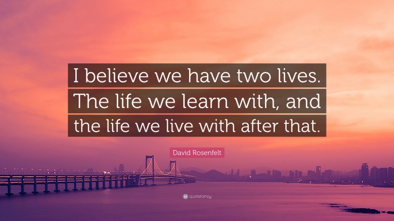 David Rosenfelt Quote: “I believe we have two lives. The life we learn with, and the life we live with after that.”