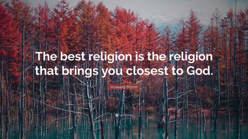 Howard Storm Quote: “The best religion is the religion that brings you closest to God.”