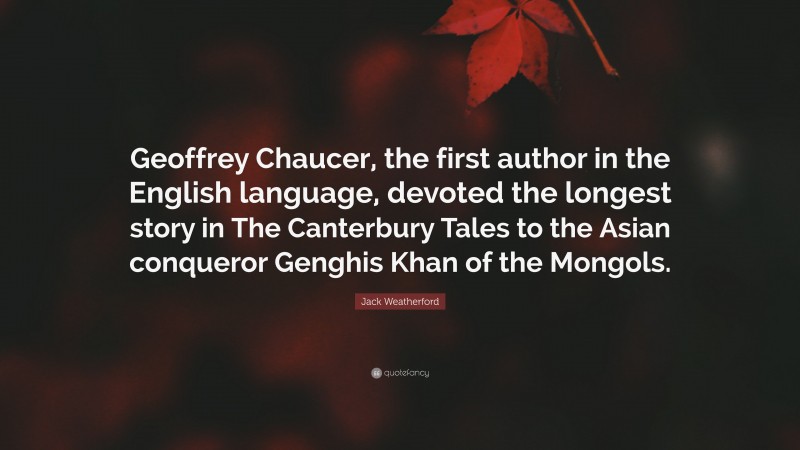 Jack Weatherford Quote: “Geoffrey Chaucer, the first author in the English language, devoted the longest story in The Canterbury Tales to the Asian conqueror Genghis Khan of the Mongols.”