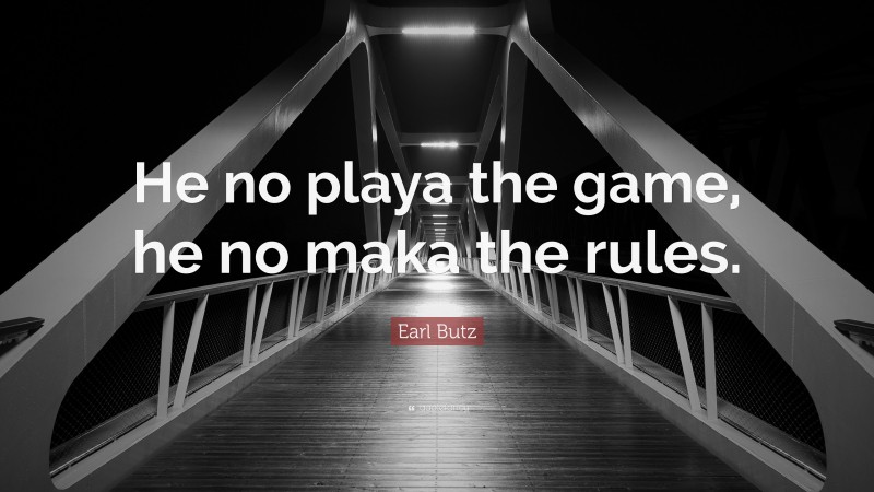 Earl Butz Quote: “He no playa the game, he no maka the rules.”