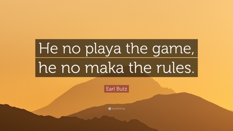 Earl Butz Quote: “He no playa the game, he no maka the rules.”