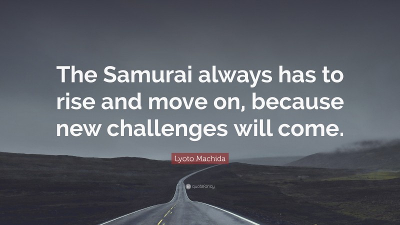 Lyoto Machida Quote: “The Samurai always has to rise and move on, because new challenges will come.”