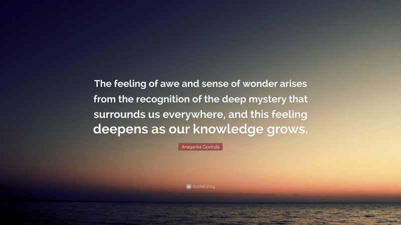 Anagarika Govinda Quote: “The feeling of awe and sense of wonder arises from the recognition of the deep mystery that surrounds us everywhere, and this feeling deepens as our knowledge grows.”