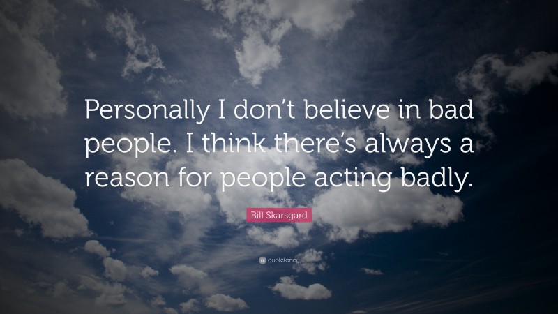 Bill Skarsgard Quote: “Personally I don’t believe in bad people. I think there’s always a reason for people acting badly.”