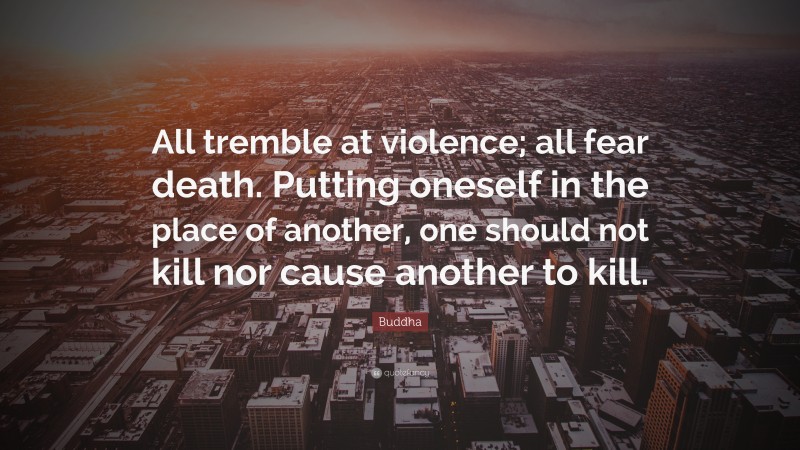 Buddha Quote: “All tremble at violence; all fear death. Putting oneself in the place of another, one should not kill nor cause another to kill.”