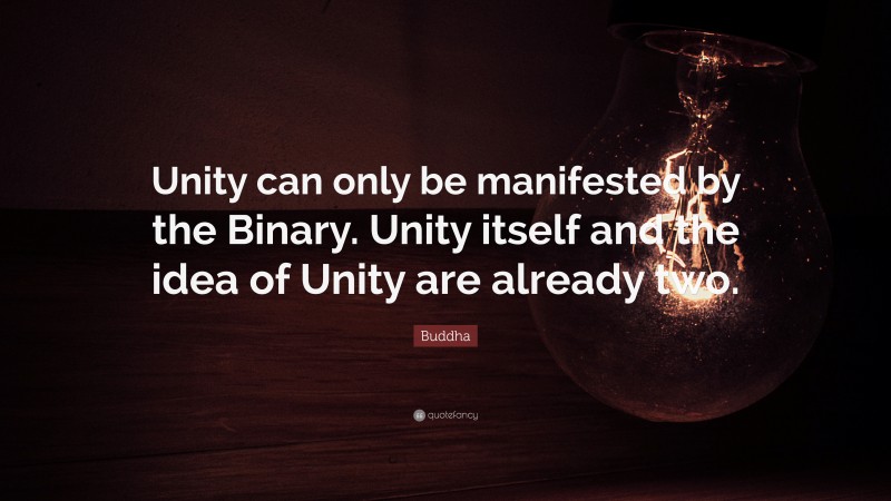 Buddha Quote: “Unity can only be manifested by the Binary. Unity itself and the idea of Unity are already two.”