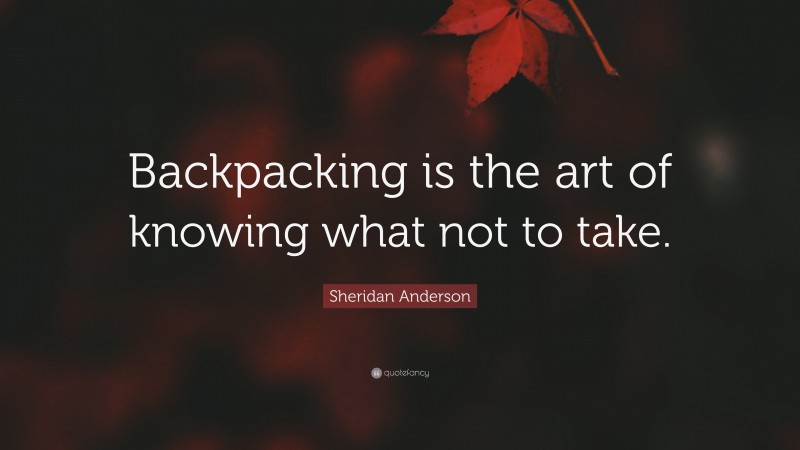 Sheridan Anderson Quote: “Backpacking is the art of knowing what not to take.”