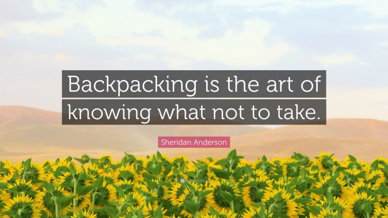 Sheridan Anderson Quote: “Backpacking is the art of knowing what not to take.”