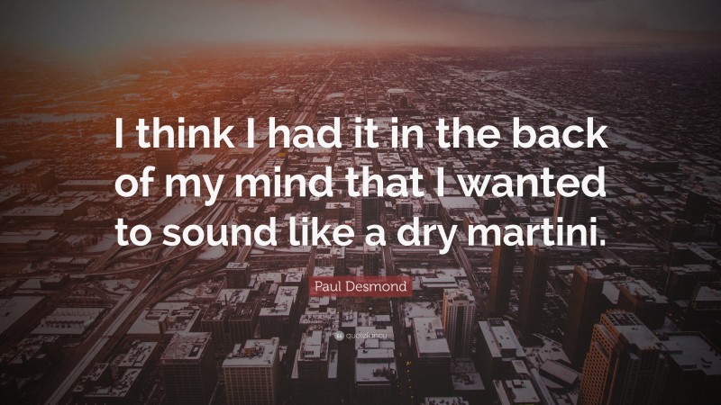 Paul Desmond Quote: “I think I had it in the back of my mind that I wanted to sound like a dry martini.”