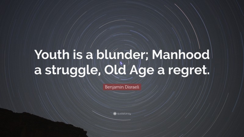 Benjamin Disraeli Quote: “Youth is a blunder; Manhood a struggle, Old Age a regret.”
