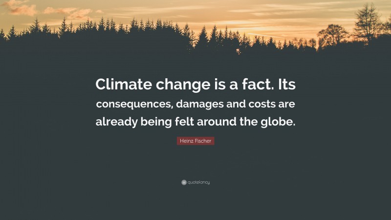 Heinz Fischer Quote: “Climate change is a fact. Its consequences, damages and costs are already being felt around the globe.”