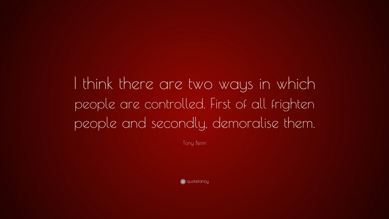 Tony Benn Quote: “I think there are two ways in which people are controlled. First of all frighten people and secondly, demoralise them.”