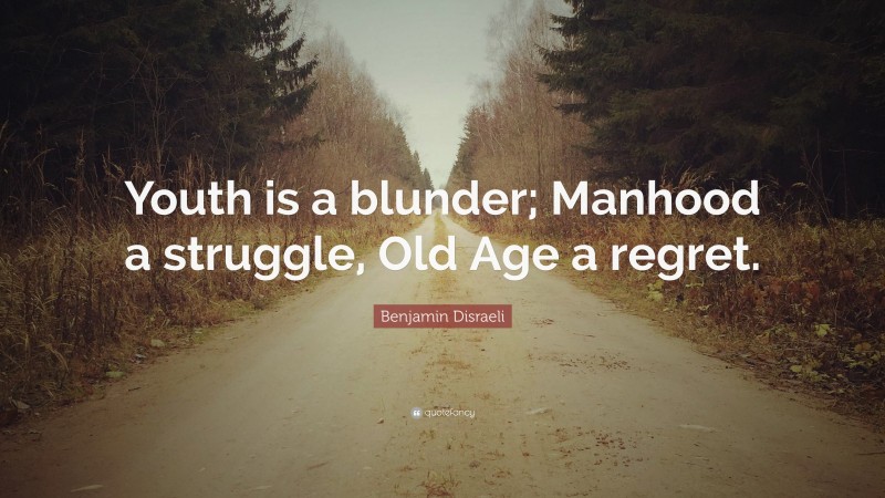 Benjamin Disraeli Quote: “Youth is a blunder; Manhood a struggle, Old Age a regret.”