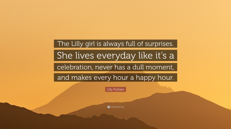 Lilly Pulitzer Quote: “The Lilly girl is always full of surprises. She lives everyday like it’s a celebration, never has a dull moment, and makes every hour a happy hour.”
