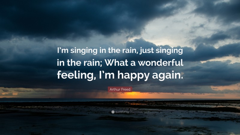 Arthur Freed Quote: “I’m singing in the rain, just singing in the rain; What a wonderful feeling, I’m happy again.”