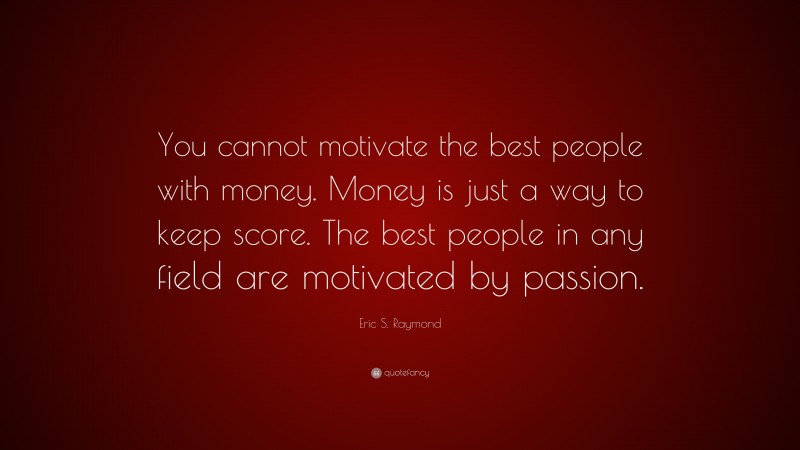 Eric S. Raymond Quote: “You cannot motivate the best people with money. Money is just a way to keep score. The best people in any field are motivated by passion.”