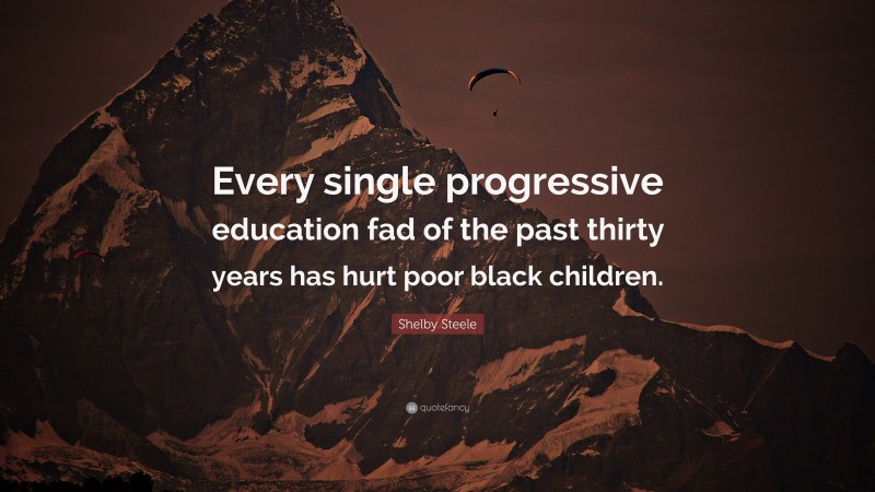 Shelby Steele Quote: “Every single progressive education fad of the past thirty years has hurt poor black children.”