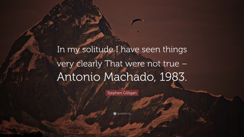 Stephen Gilligan Quote: “In my solitude I have seen things very clearly That were not true – Antonio Machado, 1983.”