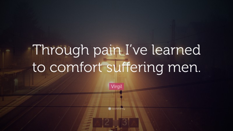Virgil Quote: “Through pain I’ve learned to comfort suffering men.”