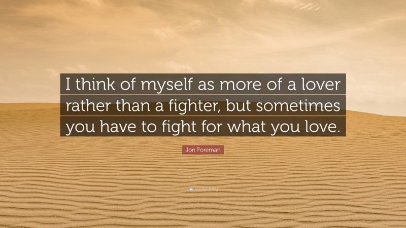 Jon Foreman Quote: “I think of myself as more of a lover rather than a fighter, but sometimes you have to fight for what you love.”