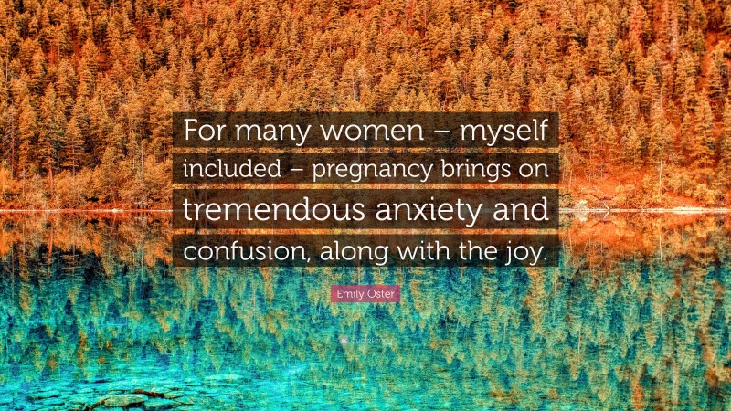 Emily Oster Quote: “For many women – myself included – pregnancy brings on tremendous anxiety and confusion, along with the joy.”