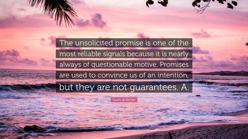 Gavin de Becker Quote: “The unsolicited promise is one of the most reliable signals because it is nearly always of questionable motive. Promises are used to convince us of an intention, but they are not guarantees. A.”