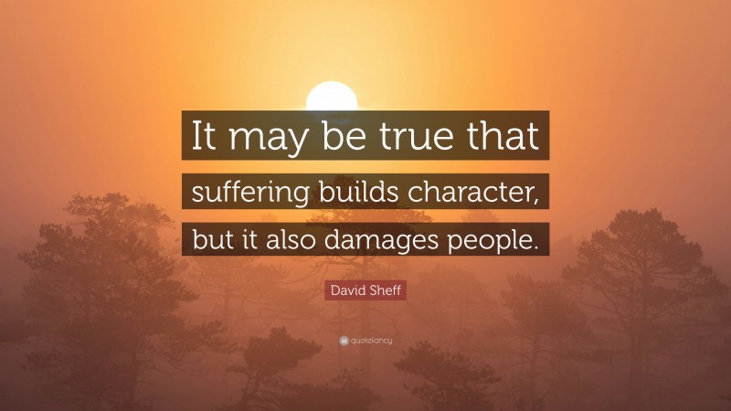 David Sheff Quote: “It may be true that suffering builds character, but it also damages people.”