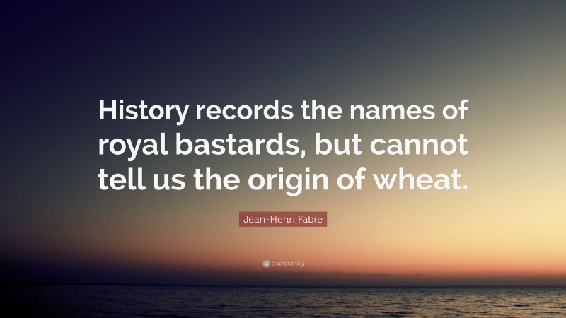 Jean-Henri Fabre Quote: “History records the names of royal bastards, but cannot tell us the origin of wheat.”