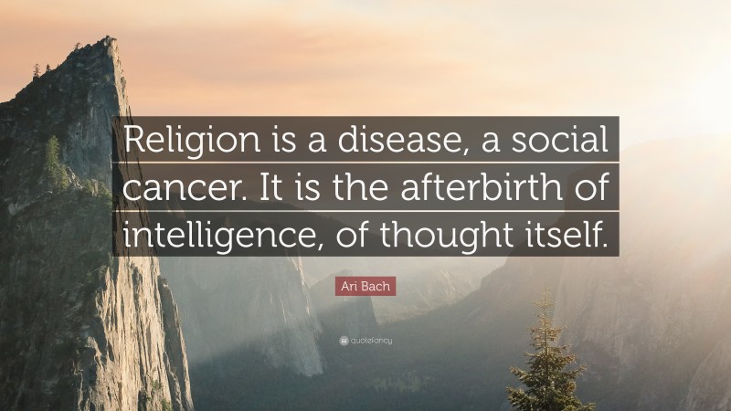 Ari Bach Quote: “Religion is a disease, a social cancer. It is the afterbirth of intelligence, of thought itself.”