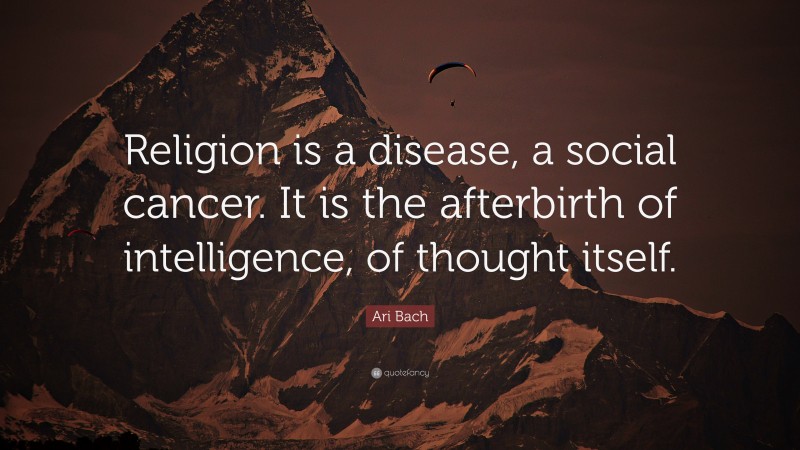 Ari Bach Quote: “Religion is a disease, a social cancer. It is the afterbirth of intelligence, of thought itself.”