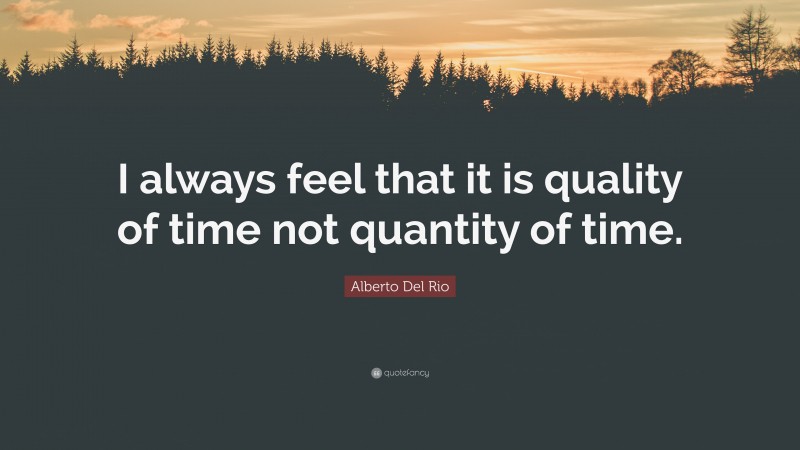 Alberto Del Rio Quote: “I always feel that it is quality of time not quantity of time.”