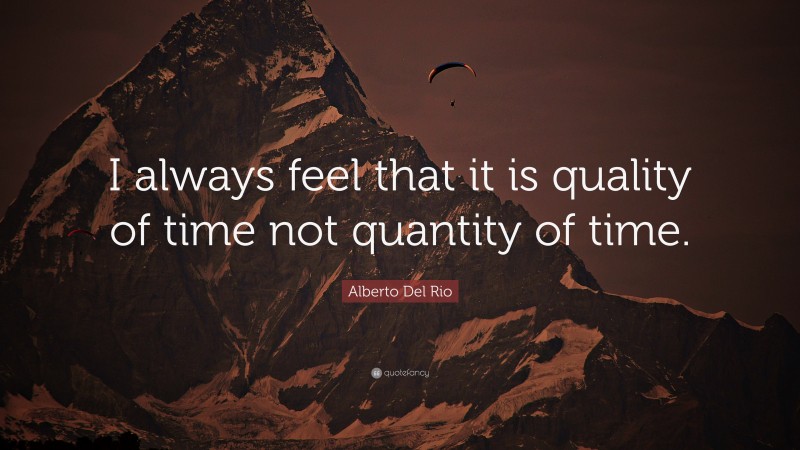 Alberto Del Rio Quote: “I always feel that it is quality of time not quantity of time.”
