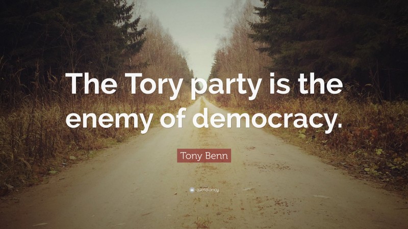 Tony Benn Quote: “The Tory party is the enemy of democracy.”