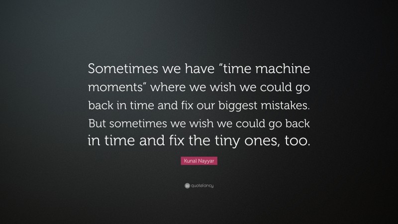 Kunal Nayyar Quote: “Sometimes we have “time machine moments” where we wish we could go back in time and fix our biggest mistakes. But sometimes we wish we could go back in time and fix the tiny ones, too.”